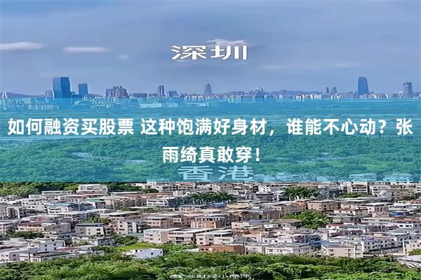 如何融资买股票 这种饱满好身材，谁能不心动？张雨绮真敢穿！