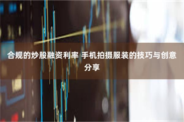 合规的炒股融资利率 手机拍摄服装的技巧与创意分享