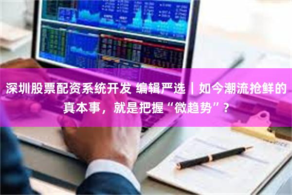 深圳股票配资系统开发 编辑严选｜如今潮流抢鲜的真本事，就是把握“微趋势”？