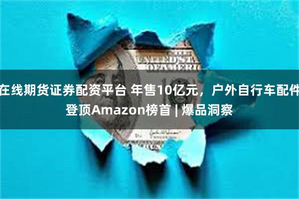 在线期货证券配资平台 年售10亿元，户外自行车配件登顶Amazon榜首 | 爆品洞察