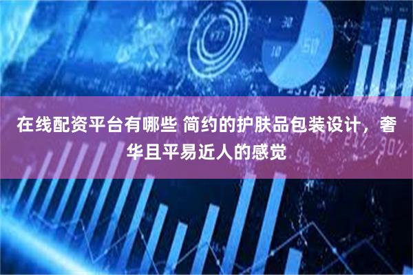 在线配资平台有哪些 简约的护肤品包装设计，奢华且平易近人的感觉