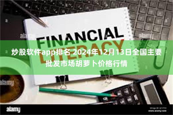 炒股软件app排名 2024年12月13日全国主要批发市场胡萝卜价格行情