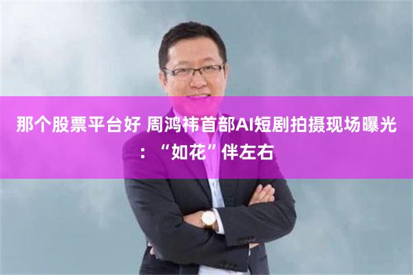 那个股票平台好 周鸿祎首部AI短剧拍摄现场曝光：“如花”伴左右