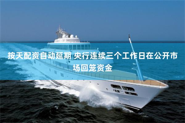按天配资自动延期 央行连续三个工作日在公开市场回笼资金