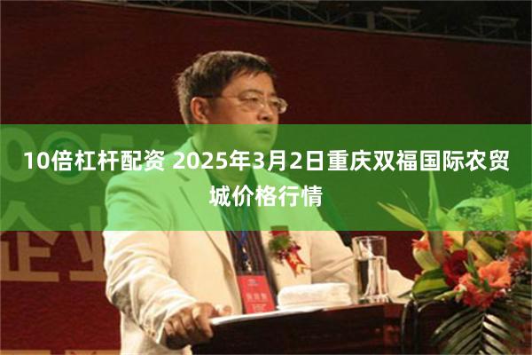 10倍杠杆配资 2025年3月2日重庆双福国际农贸城价格行情