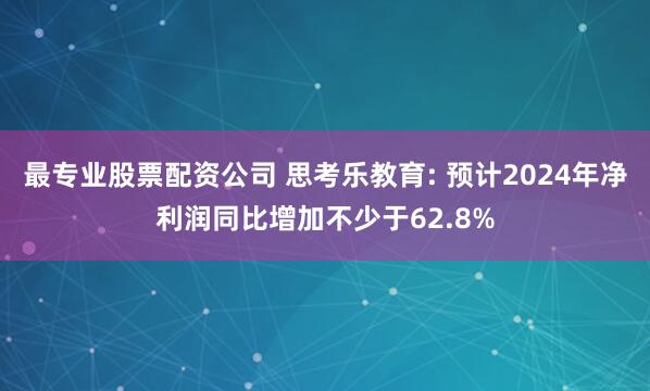 最专业股票配资公司 思考乐教育: 预计2024年净利润同比增加不少于62.8%