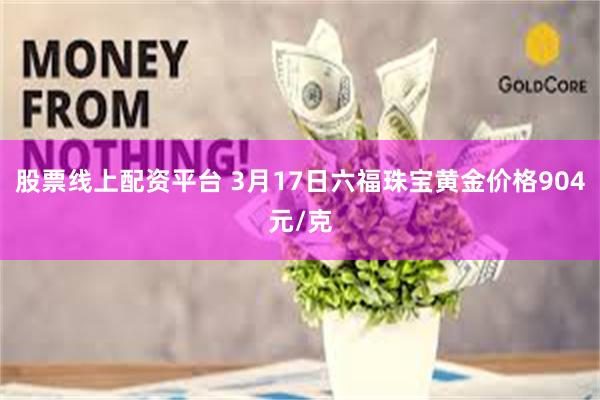 股票线上配资平台 3月17日六福珠宝黄金价格904元/克