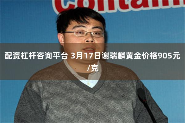 配资杠杆咨询平台 3月17日谢瑞麟黄金价格905元/克