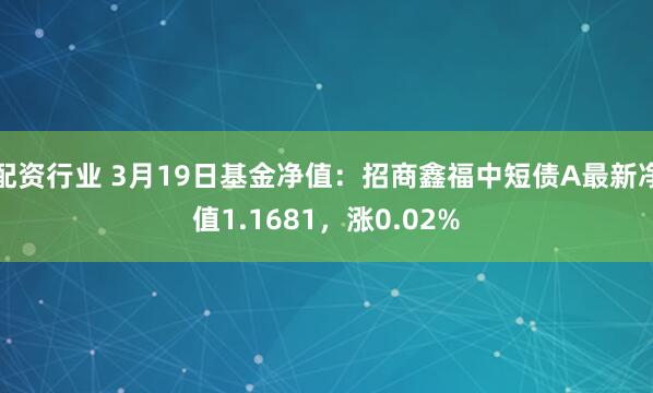 配资行业 3月19日基金净值：招商鑫福中短债A最新净值1.1681，涨0.02%