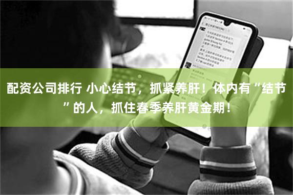 配资公司排行 小心结节，抓紧养肝！体内有“结节”的人，抓住春季养肝黄金期！