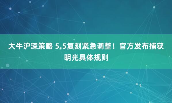 大牛沪深策略 5.5复刻紧急调整！官方发布捕获明光具体规则