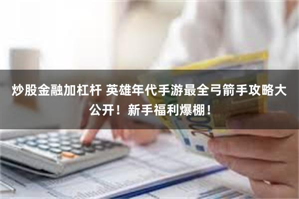 炒股金融加杠杆 英雄年代手游最全弓箭手攻略大公开！新手福利爆棚！