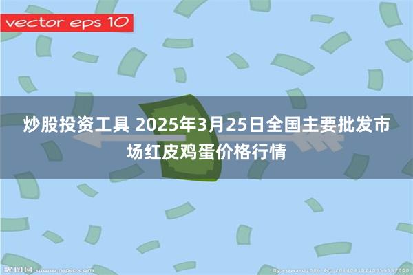 炒股投资工具 2025年3月25日全国主要批发市场红皮鸡蛋价格行情