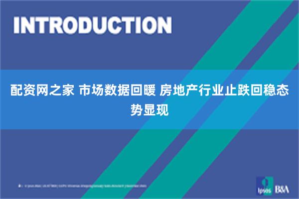 配资网之家 市场数据回暖 房地产行业止跌回稳态势显现