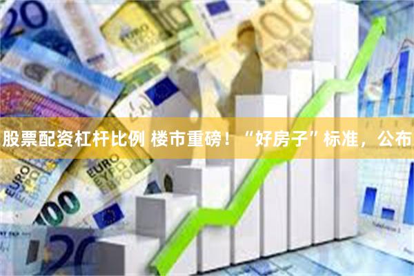 股票配资杠杆比例 楼市重磅！“好房子”标准，公布