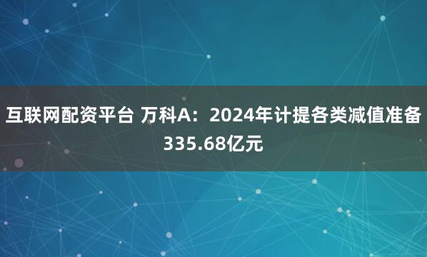 互联网配资平台 万科A：2024年计提各类减值准备335.68亿元