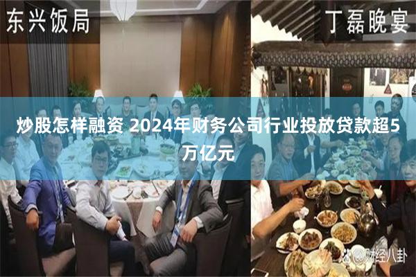 炒股怎样融资 2024年财务公司行业投放贷款超5万亿元