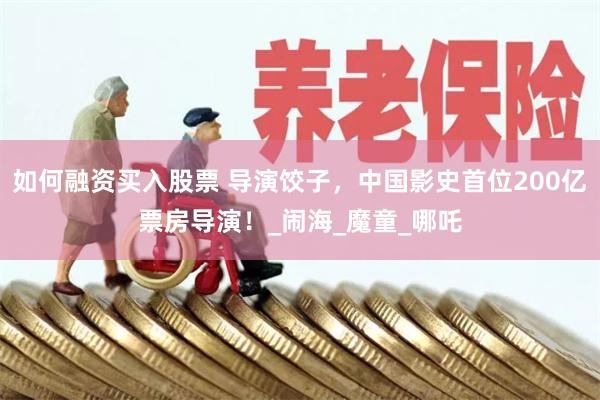 如何融资买入股票 导演饺子，中国影史首位200亿票房导演！_闹海_魔童_哪吒