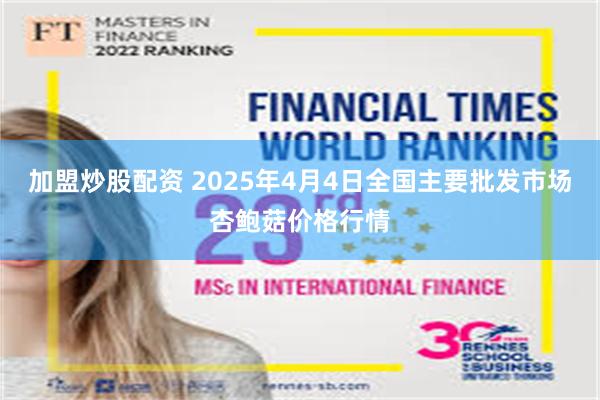 加盟炒股配资 2025年4月4日全国主要批发市场杏鲍菇价格行情