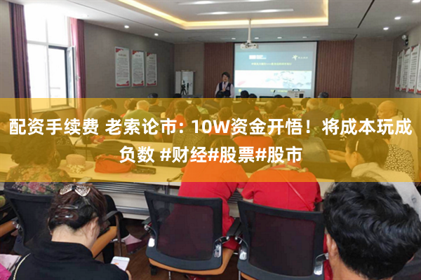 配资手续费 老索论市: 10W资金开悟！将成本玩成负数 #财经#股票#股市
