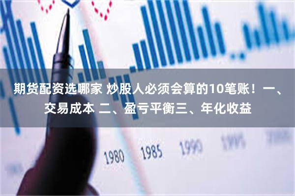 期货配资选哪家 炒股人必须会算的10笔账！一、交易成本 二、盈亏平衡三、年化收益