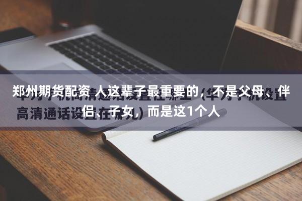 郑州期货配资 人这辈子最重要的，不是父母、伴侣、子女，而是这1个人