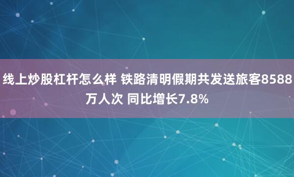 线上炒股杠杆怎么样 铁路清明假期共发送旅客8588万人次 同比增长7.8%