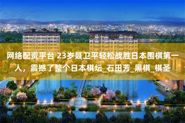 网络配资平台 23岁聂卫平轻松战胜日本围棋第一人，震撼了整个日本棋坛_石田芳_黑棋_棋圣