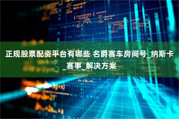 正规股票配资平台有哪些 名爵赛车房间号_纳斯卡_赛事_解决方案