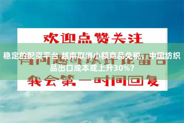 稳定的配资平台 越南取消小额商品免税，中国纺织品出口成本或上升30%？