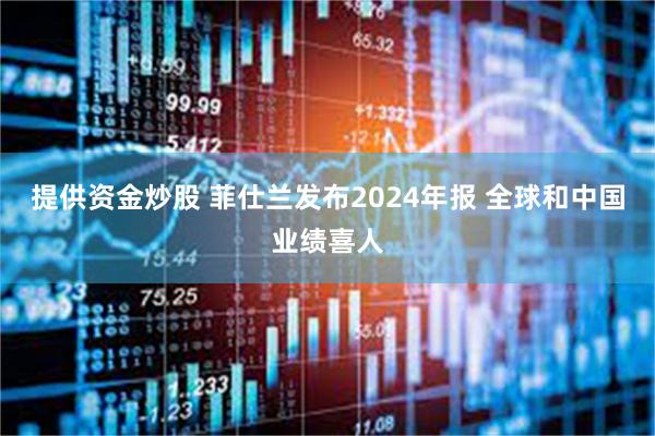 提供资金炒股 菲仕兰发布2024年报 全球和中国业绩喜人