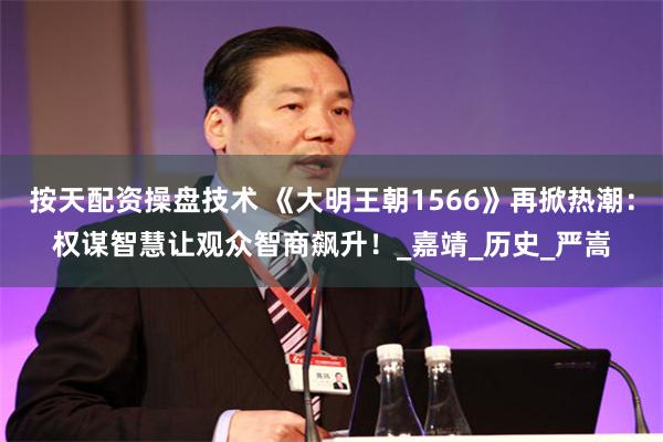 按天配资操盘技术 《大明王朝1566》再掀热潮：权谋智慧让观众智商飙升！_嘉靖_历史_严嵩