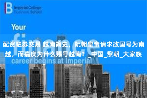 配资融券交易 越南简史，阮朝皇帝请求改国号为南越，而嘉庆为什么赐号越南？_中国_黎朝_大家族