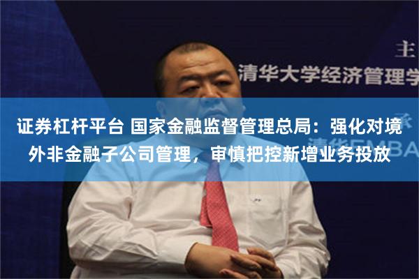 证券杠杆平台 国家金融监督管理总局：强化对境外非金融子公司管理，审慎把控新增业务投放