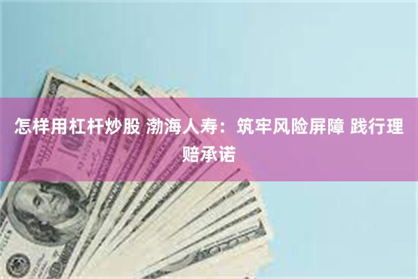 怎样用杠杆炒股 渤海人寿：筑牢风险屏障 践行理赔承诺