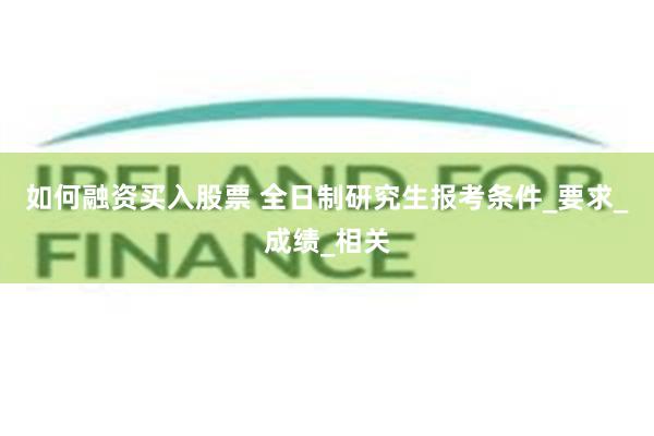 如何融资买入股票 全日制研究生报考条件_要求_成绩_相关