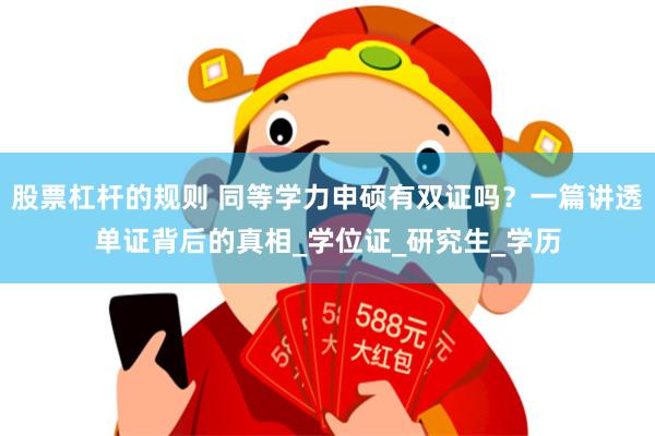 股票杠杆的规则 同等学力申硕有双证吗？一篇讲透单证背后的真相_学位证_研究生_学历