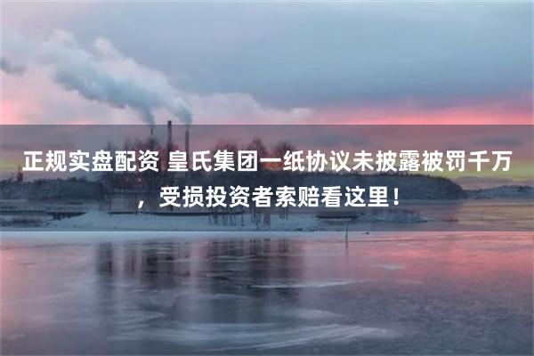 正规实盘配资 皇氏集团一纸协议未披露被罚千万，受损投资者索赔看这里！