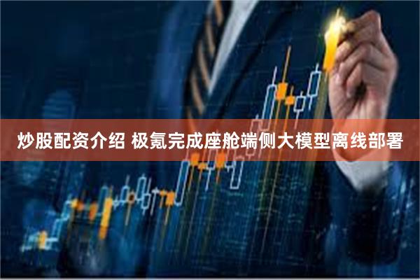 炒股配资介绍 极氪完成座舱端侧大模型离线部署