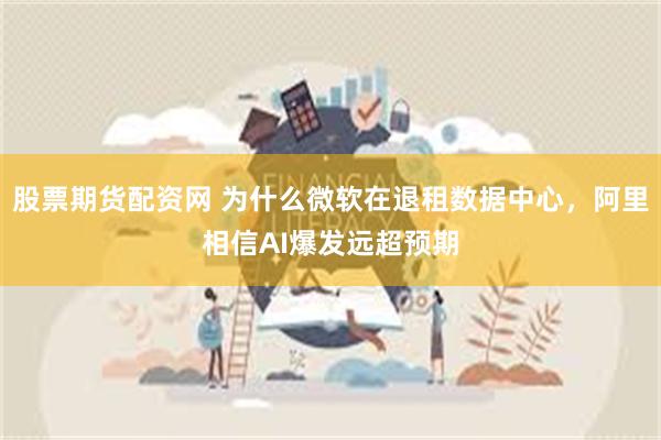 股票期货配资网 为什么微软在退租数据中心，阿里相信AI爆发远超预期