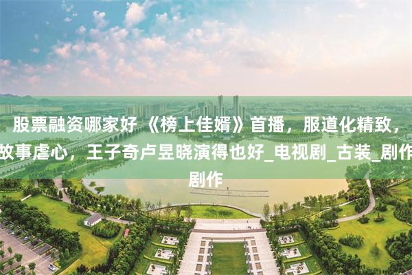 股票融资哪家好 《榜上佳婿》首播，服道化精致，故事虐心，王子奇卢昱晓演得也好_电视剧_古装_剧作