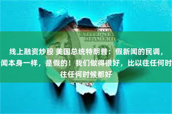 线上融资炒股 美国总统特朗普：假新闻的民调，就像新闻本身一样，是假的！我们做得很好，比以往任何时候都好