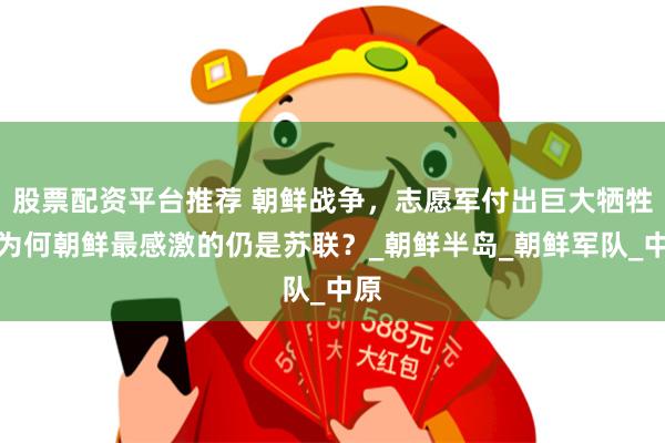 股票配资平台推荐 朝鲜战争，志愿军付出巨大牺牲，为何朝鲜最感激的仍是苏联？_朝鲜半岛_朝鲜军队_中原