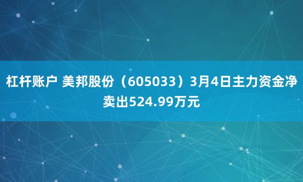 杠杆账户 美邦股份（605033）3月4日主力资金净卖出524.99万元