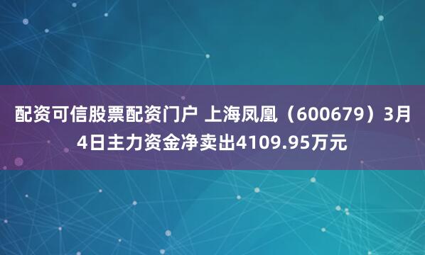 配资可信股票配资门户 上海凤凰（600679）3月4日主力资金净卖出4109.95万元