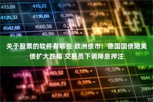 关于股票的软件有哪些 欧洲债市：德国国债随美债扩大跌幅 交易员下调降息押注