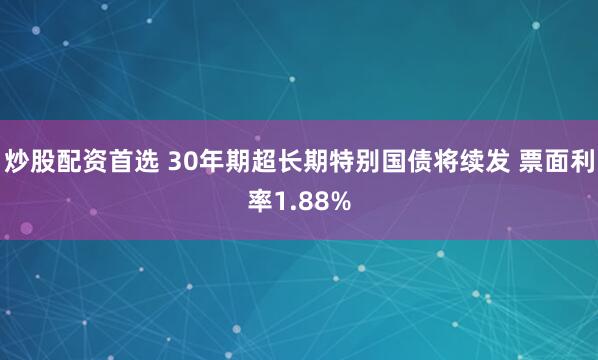 炒股配资首选 30年期超长期特别国债将续发 票面利率1.88%