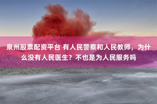 泉州股票配资平台 有人民警察和人民教师，为什么没有人民医生？不也是为人民服务吗
