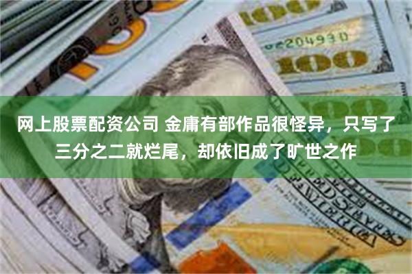 网上股票配资公司 金庸有部作品很怪异，只写了三分之二就烂尾，却依旧成了旷世之作