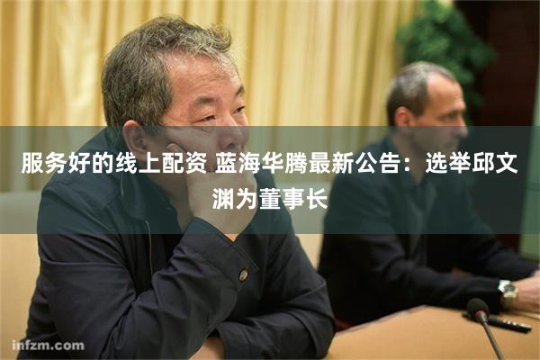 服务好的线上配资 蓝海华腾最新公告：选举邱文渊为董事长